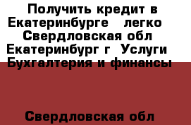 Получить кредит в Екатеринбурге – легко! - Свердловская обл., Екатеринбург г. Услуги » Бухгалтерия и финансы   . Свердловская обл.